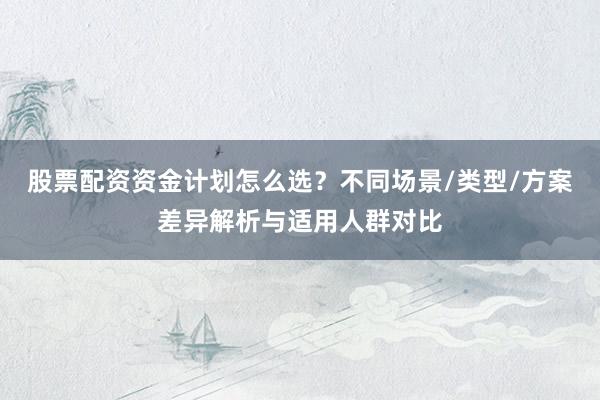 股票配资资金计划怎么选？不同场景/类型/方案差异解析与适用人群对比