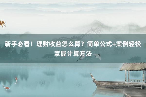 新手必看!理财收益怎么算?简单公式+案例轻松掌握计算方法