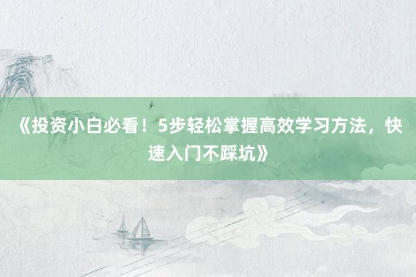 《投资小白必看！5步轻松掌握高效学习方法，快速入门不踩坑》