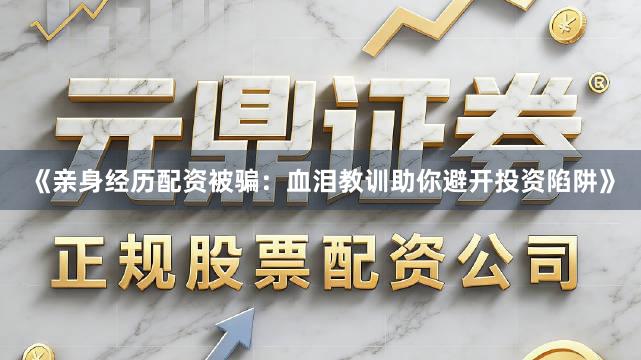 《亲身经历配资被骗：血泪教训助你避开投资陷阱》