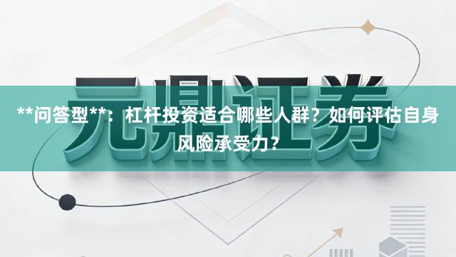 **问答型**：杠杆投资适合哪些人群？如何评估自身风险承受力？