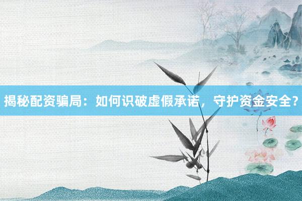揭秘配资骗局：如何识破虚假承诺，守护资金安全？