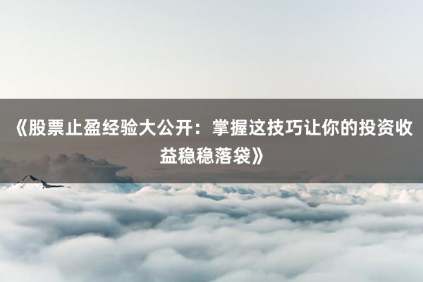 《股票止盈经验大公开：掌握这技巧让你的投资收益稳稳落袋》