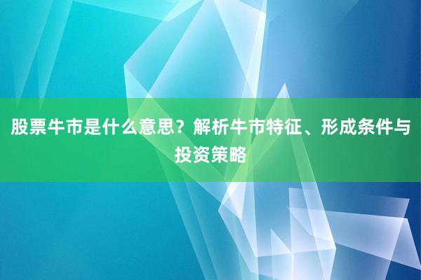 股票牛市是什么意思?解析牛市特征、形成条件与投资策略