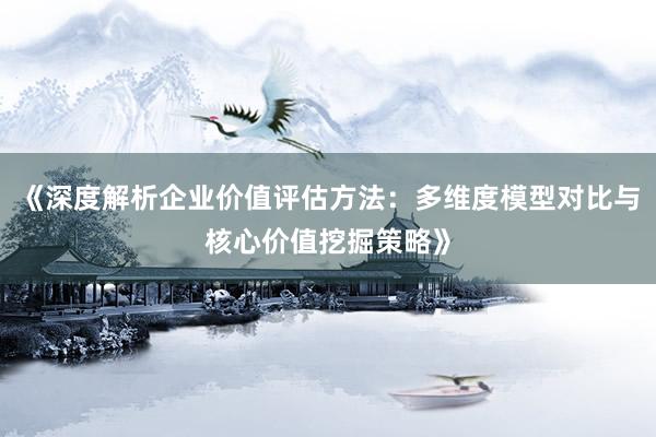 《深度解析企业价值评估方法：多维度模型对比与核心价值挖掘策略》
