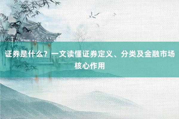 证券是什么？一文读懂证券定义、分类及金融市场核心作用