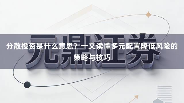 分散投资是什么意思？一文读懂多元配置降低风险的策略与技巧