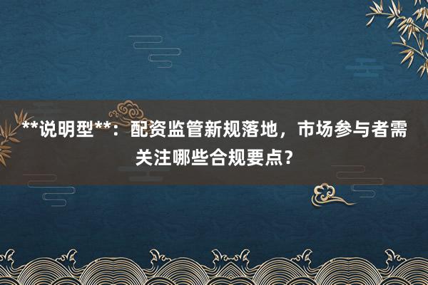 **说明型**：配资监管新规落地，市场参与者需关注哪些合规要点？