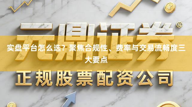 实盘平台怎么选？聚焦合规性、费率与交易流畅度三大要点