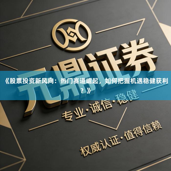 《股票投资新风向：热门赛道崛起，如何把握机遇稳健获利？》
