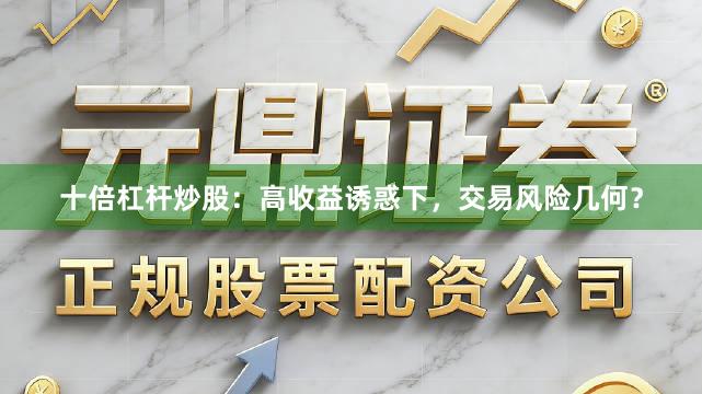 十倍杠杆炒股:高收益诱惑下,交易风险几何?