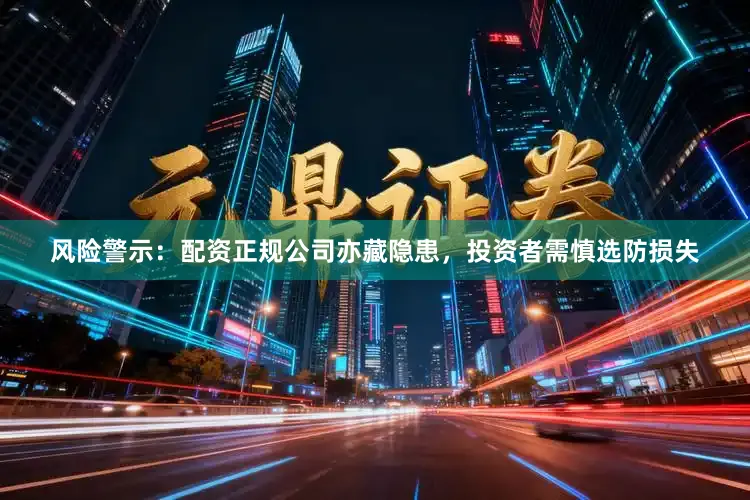 风险警示：配资正规公司亦藏隐患，投资者需慎选防损失