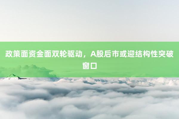政策面资金面双轮驱动，A股后市或迎结构性突破窗口