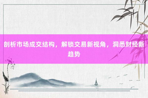 剖析市场成交结构，解锁交易新视角，洞悉财经新趋势