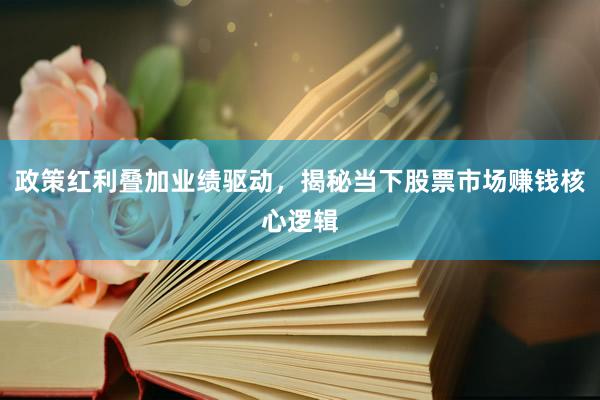 政策红利叠加业绩驱动，揭秘当下股票市场赚钱核心逻辑