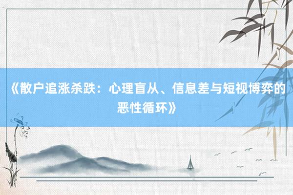 《散户追涨杀跌：心理盲从、信息差与短视博弈的恶性循环》