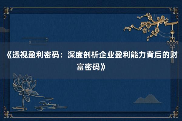 《透视盈利密码：深度剖析企业盈利能力背后的财富密码》