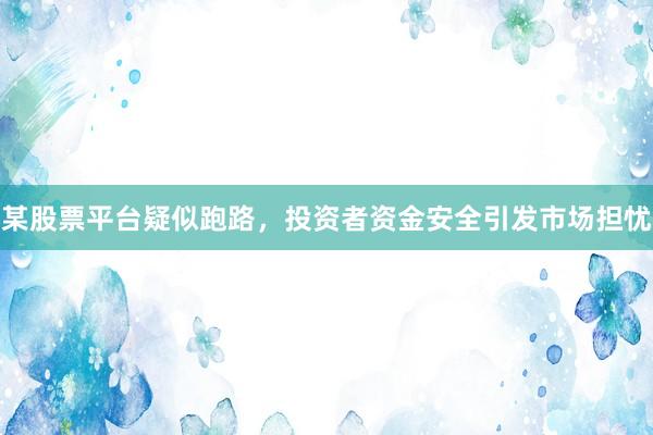 某股票平台疑似跑路，投资者资金安全引发市场担忧