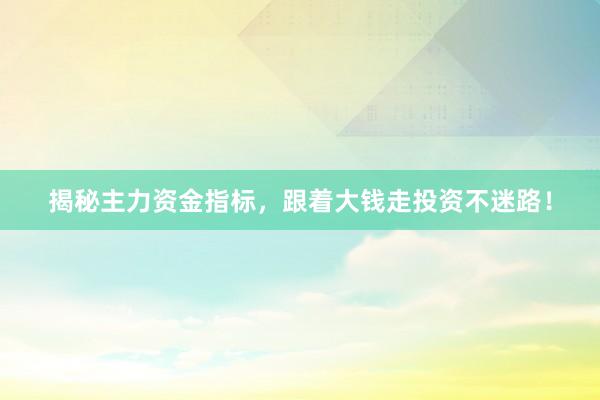 揭秘主力资金指标，跟着大钱走投资不迷路！