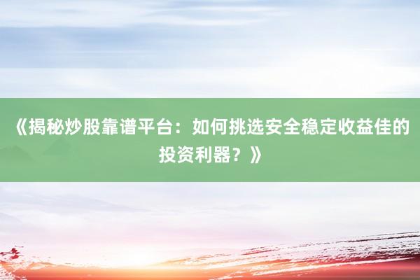 《揭秘炒股靠谱平台：如何挑选安全稳定收益佳的投资利器？》