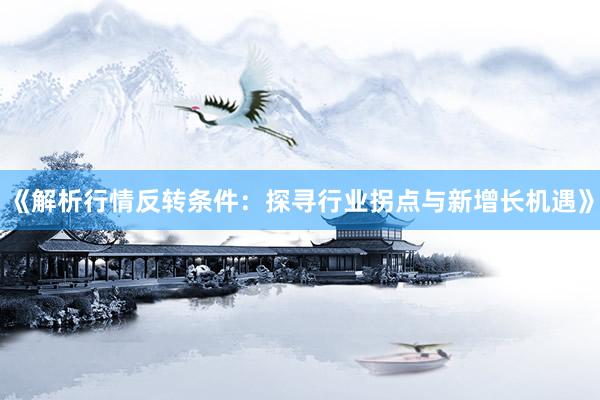 《解析行情反转条件：探寻行业拐点与新增长机遇》