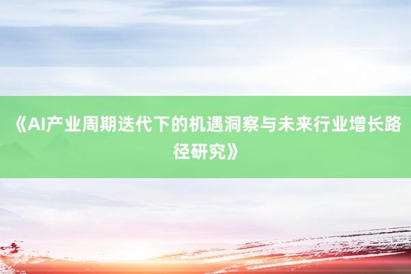 《AI产业周期迭代下的机遇洞察与未来行业增长路径研究》