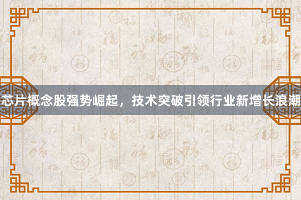 芯片概念股强势崛起，技术突破引领行业新增长浪潮