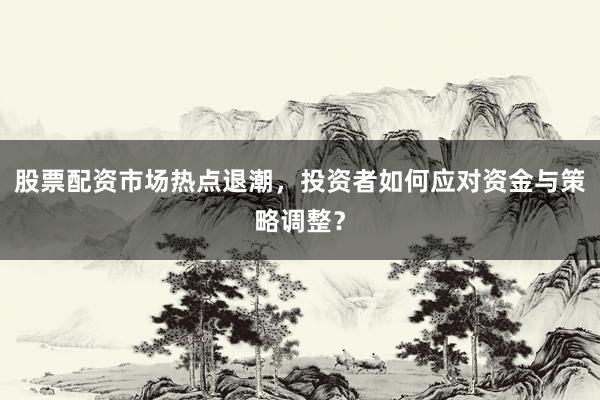 股票配资市场热点退潮，投资者如何应对资金与策略调整？