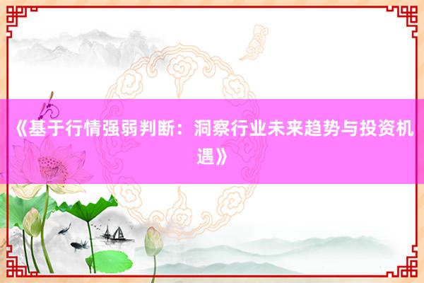 《基于行情强弱判断：洞察行业未来趋势与投资机遇》
