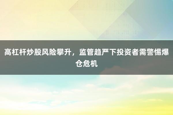 高杠杆炒股风险攀升，监管趋严下投资者需警惕爆仓危机