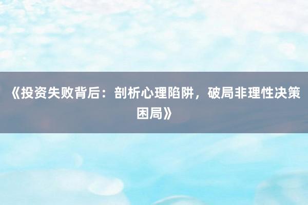 《投资失败背后：剖析心理陷阱，破局非理性决策困局》