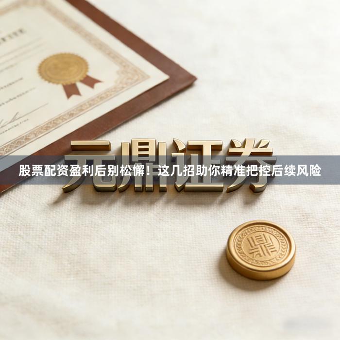 股票配资盈利后别松懈！这几招助你精准把控后续风险