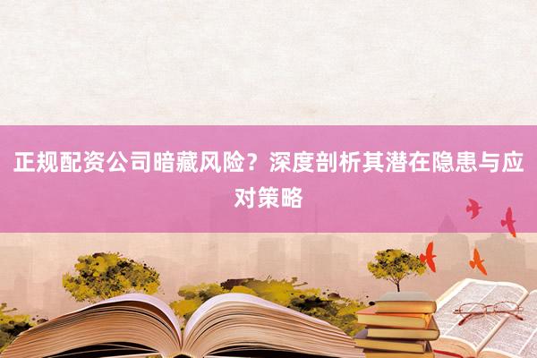 正规配资公司暗藏风险？深度剖析其潜在隐患与应对策略