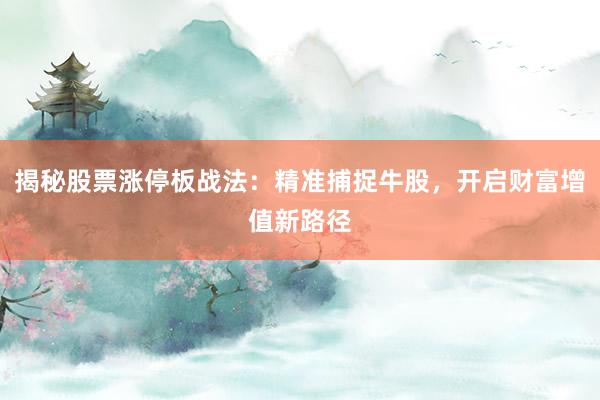 揭秘股票涨停板战法：精准捕捉牛股，开启财富增值新路径