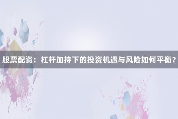 股票配资：杠杆加持下的投资机遇与风险如何平衡？