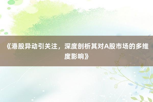 《港股异动引关注，深度剖析其对A股市场的多维度影响》