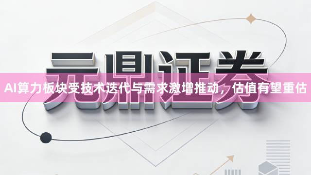 AI算力板块受技术迭代与需求激增推动，估值有望重估
