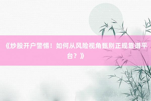 《炒股开户警惕！如何从风险视角甄别正规靠谱平台？》