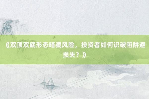 《双顶双底形态暗藏风险，投资者如何识破陷阱避损失？》