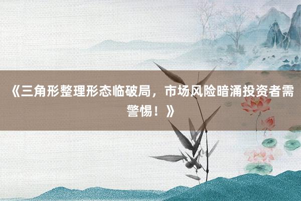 《三角形整理形态临破局，市场风险暗涌投资者需警惕！》