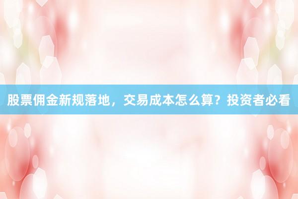 股票佣金新规落地，交易成本怎么算？投资者必看
