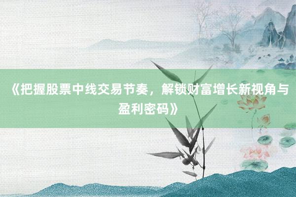 《把握股票中线交易节奏，解锁财富增长新视角与盈利密码》