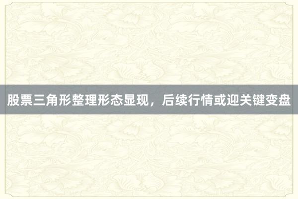 股票三角形整理形态显现，后续行情或迎关键变盘
