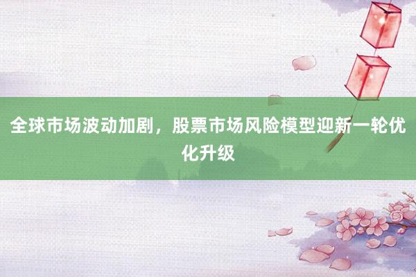 全球市场波动加剧，股票市场风险模型迎新一轮优化升级