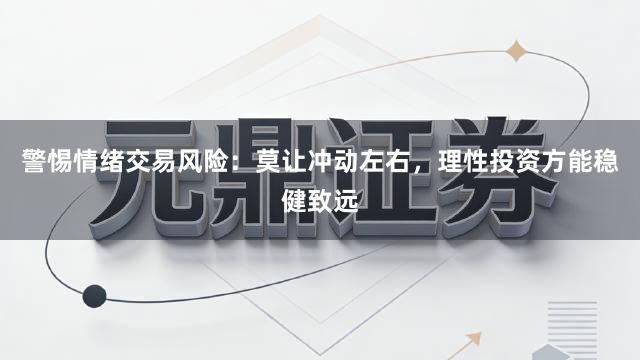 警惕情绪交易风险：莫让冲动左右，理性投资方能稳健致远