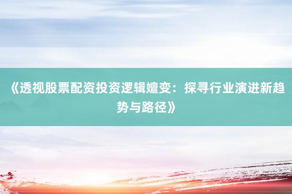 《透视股票配资投资逻辑嬗变：探寻行业演进新趋势与路径》