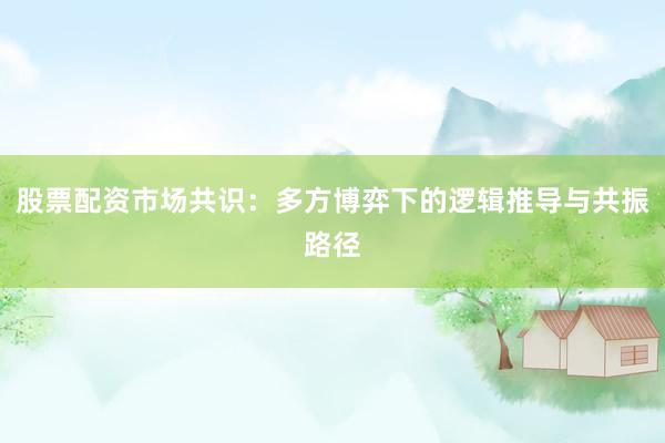 股票配资市场共识：多方博弈下的逻辑推导与共振路径