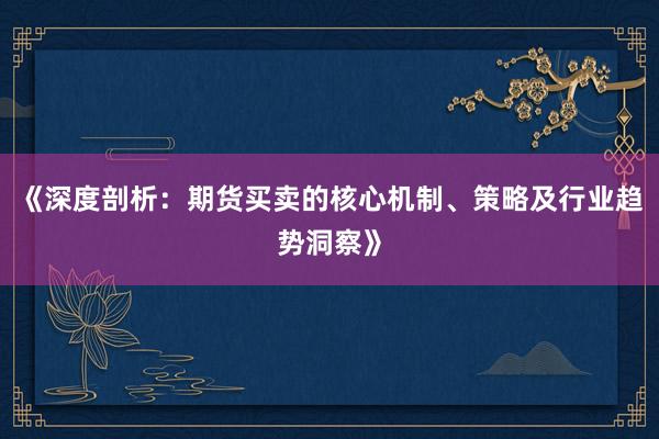 《深度剖析：期货买卖的核心机制、策略及行业趋势洞察》