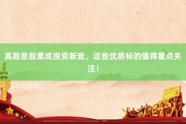高股息股票成投资新宠，这些优质标的值得重点关注！