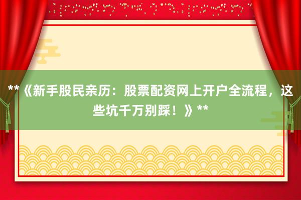 **《新手股民亲历：股票配资网上开户全流程，这些坑千万别踩！》**